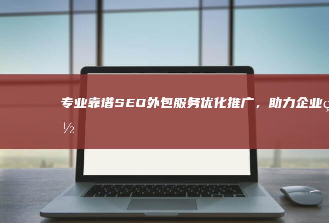 专业靠谱SEO外包服务：优化推广，助力企业网站稳健攀升